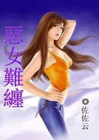 恶女难缠(H内文含简、繁版)小说完结版免费阅读(作者:佐佐云)