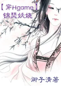 【穿Hgame】锦瑟妖娆NP1970全章节阅读 【穿Hgame】锦瑟妖娆NP小说免费阅读