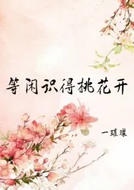 1970全新版本《等闲识得桃花开(h,np,女尊)》 一璀璨作品完结免费阅读