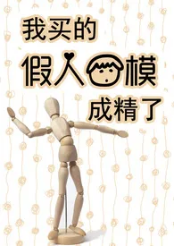 我买的假人男模成精了(3P)作者:睦月目目 全本免费阅读