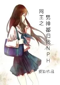 《网王之男神都归我 NP H》1970版小说全集 爱染完本作品