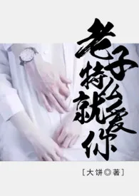 《老子特幺就爱你》h 1vs1小说完结版免费阅读(作者:大饼)