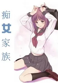 痴女家族小说完结版免费阅读(作者:爱苡)
