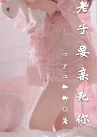 老子要亲死你小说完结版免费阅读(作者:aya卿卿)