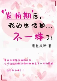 1970全新版本《发情期后,我的生活都不一样了!(简)》 黄色废料作品完结免费阅读