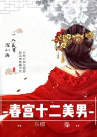 《春宫十二美男(np高H)》小说大结局 东郡最新力作