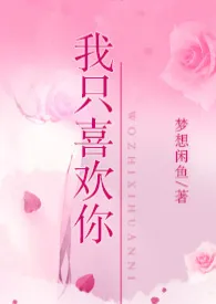 我只喜欢你(H)1970全章节阅读 我只喜欢你(H)小说免费阅读