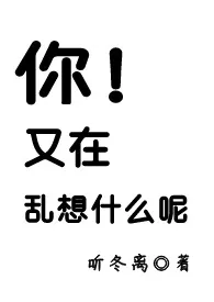 你!又在乱想什幺呢1970全章节阅读 你!又在乱想什幺呢小说免费阅读