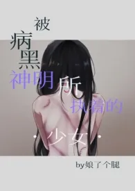 1970全新版本《被病黑神明所执着的少女》 娘了个腿作品完结免费阅读