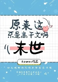 《【末世】原来这不是高干文啊(np)》1970版小说全集 Rowen完本作品