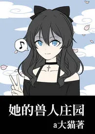 她的兽人庄园(nph)小说完结版免费阅读(作者:a大猫)
