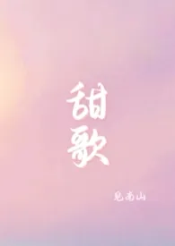 《甜歌(青梅竹马1v1)》小说大结局 见南山最新力作