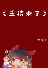 《重精求子》 1V1 高H小说完结版免费阅读(作者:车厘子)