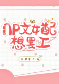 《NP文女配想罢工(1V2 甜)》1970版小说全集 西果果子完本作品