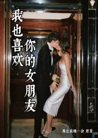 《我也喜欢你的女朋友(男小三 1v1)》1970最新章节 我也喜欢你的女朋友(男小三 1v1)免费阅读