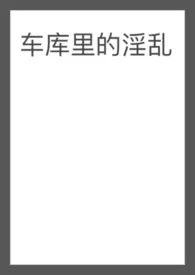 车库里的淫乱(5p)作者:特兰斯雷特耸耸肩 全本免费阅读