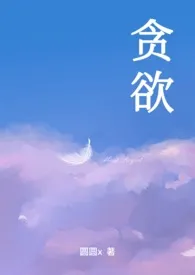 《贪欲(np)》1970版小说全集 圆圆X完本作品