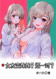 女友变妹妹?(伪兄妹 1V2 纯肉)小说完结版免费阅读(作者:伊六玖)