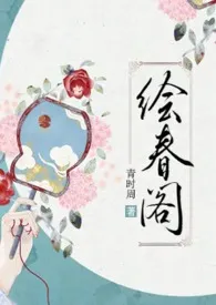 《绘春阁(古代 高h 调教)》小说大结局 青时周最新力作