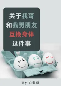 1970全新版本《关于我哥和我男朋友互换身体这件事(1v2)》 白葡萄作品完结免费阅读
