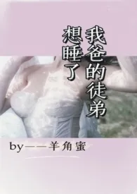 《想睡了我爸的徒弟》1970版小说全集 羊角蜜完本作品