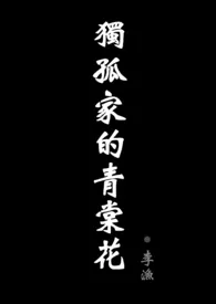 《独孤家的青棠花(现代骨科剧情NPH ABO)》小说大结局 李渔最新力作