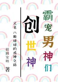 《创世神霸宠男神们(NPH)》小说大结局 圆圆安呐最新力作