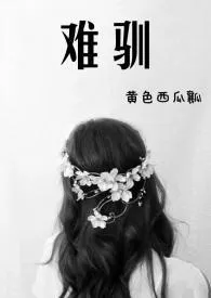 《难驯(NPH/辣H/高H)》小说大结局 黄色西瓜瓤最新力作