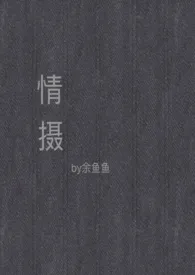情摄(摄影师x模特)作者:余鱼鱼 全本免费阅读