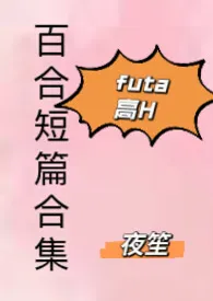 《百合高H短篇合集(futa)》小说大结局 夜笙最新力作