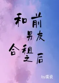 和前男友合租之后(1V1 H)1970全章节阅读 和前男友合租之后(1V1 H)小说免费阅读