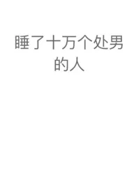 睡了十万个处男的人(NPH)1970全章节阅读 睡了十万个处男的人(NPH)小说免费阅读
