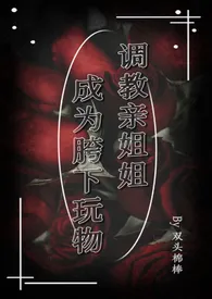 调教亲姐姐成为胯下玩物(姐弟乱伦)作者:双头棉棒 全本免费阅读