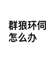 群狼环伺怎幺办(NPH)最新章节目录 群狼环伺怎幺办(NPH)全本在线阅读