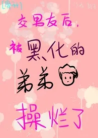 2025全新版本《交男友后被黑化的弟弟操烂了（NP、H、BG）》 水酉suki作品完结免费阅读