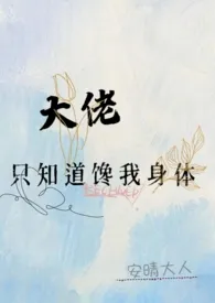 《大佬只知道馋我身体(高h)》小说大结局 安晴大人最新力作
