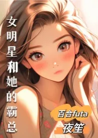 《女明星和她的霸总(百合,futa,高H)》2025版小说全集 夜笙完本作品