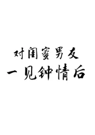 对闺蜜男友一见钟情后小说完结版免费阅读(作者:阿u)
