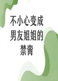 不小心变成男友姐姐的禁脔(百合1v1)最新章节目录 不小心变成男友姐姐的禁脔(百合1v1)全本在线阅读