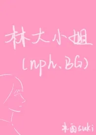 林大小姐(NP,BG)作者:水酉suki 全本免费阅读