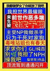 《前世作恶多端,来生被对家干翻NPH(gl纯百)》小说大结局 梨早早最新力作