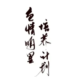 《色情明星培养计划》2024最新章节 色情明星培养计划免费阅读