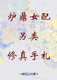《炉鼎女配另类修真手札(修真 NPH 升级流)》2024版小说全集 一根花心大萝卜完本作品