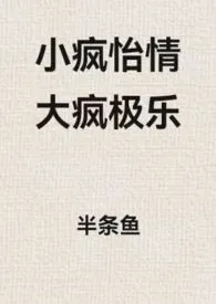 《小疯怡情,大疯极乐【末世1v2骨科】》小说大结局 半条鱼最新力作