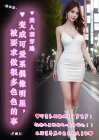 《♥美人妻穿越 ♥变成可爱系偶像明星,被要求做很多色色的事(简体版) 》2024版小说全集 伊媚儿完本作品