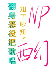 翻身恶役把歌唱(西幻nph)小说完结版免费阅读(作者:知了吵知了)