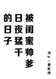 2024全新版本《被闺蜜帅爹日夜猛干的日子(含1v2)》 要吃肉作品完结免费阅读