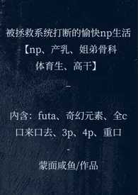 蒙面咸鱼著作《被拯救系统打断的愉快np生活(np、产乳,姐弟骨科、体育生、高干)》小说全文阅读