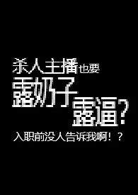 纯净水泡茶著作《杀人主播也要露奶子露逼?入职前没人告诉我啊!?【R18G】》小说全文阅读