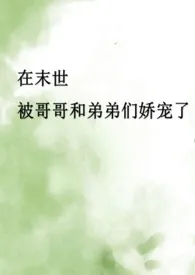 在末世被哥哥和弟弟们娇宠了(骨科产乳高H)1970全章节阅读 在末世被哥哥和弟弟们娇宠了(骨科产乳高H)小说免费阅读
